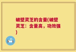 破壁灵芝的含量(破壁灵芝：含量高，功效强)