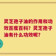 灵芝孢子油的作用和功效百度百科？灵芝孢子油有什么功效呢？