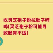 吃灵芝孢子粉拉肚子哗哗(灵芝孢子粉可能导致肠胃不适)