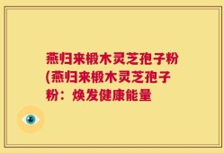 燕归来椴木灵芝孢子粉(燕归来椴木灵芝孢子粉：焕发健康能量