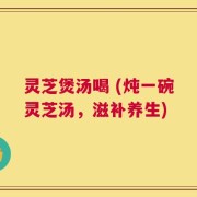 灵芝煲汤喝 (炖一碗灵芝汤，滋补养生)