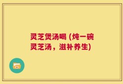 灵芝煲汤喝 (炖一碗灵芝汤，滋补养生)