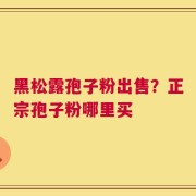 黑松露孢子粉出售？正宗孢子粉哪里买