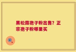 黑松露孢子粉出售？正宗孢子粉哪里买