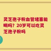 灵芝孢子粉血管堵塞能喝吗？20岁可以吃灵芝孢子粉吗