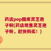药店pop图库灵芝孢子粉(药店现售灵芝孢子粉，赶快购买！)