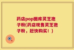 药店pop图库灵芝孢子粉(药店现售灵芝孢子粉，赶快购买！)