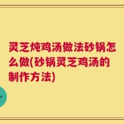 灵芝炖鸡汤做法砂锅怎么做(砂锅灵芝鸡汤的制作方法)