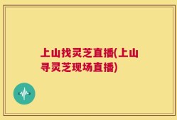 上山找灵芝直播(上山寻灵芝现场直播)