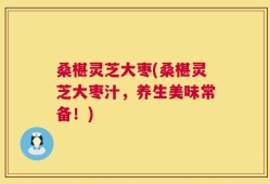 桑椹灵芝大枣(桑椹灵芝大枣汁，养生美味常备！)