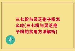 三七粉与灵芝孢子粉怎么吃(三七粉与灵芝孢子粉的食用方法解析)