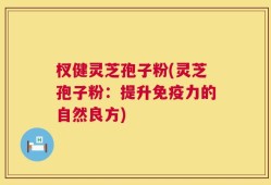 杈健灵芝孢子粉(灵芝孢子粉：提升免疫力的自然良方)