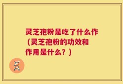 灵芝孢粉是吃了什么作 (灵芝孢粉的功效和作用是什么？)