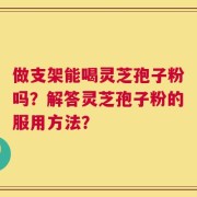 做支架能喝灵芝孢子粉吗？解答灵芝孢子粉的服用方法？