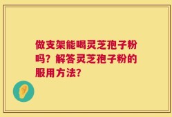 做支架能喝灵芝孢子粉吗？解答灵芝孢子粉的服用方法？