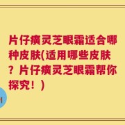 片仔癀灵芝眼霜适合哪种皮肤(适用哪些皮肤？片仔癀灵芝眼霜帮你探究！)