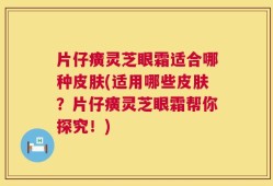 片仔癀灵芝眼霜适合哪种皮肤(适用哪些皮肤？片仔癀灵芝眼霜帮你探究！)