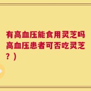 有高血压能食用灵芝吗高血压患者可否吃灵芝？)