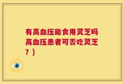 有高血压能食用灵芝吗高血压患者可否吃灵芝？)