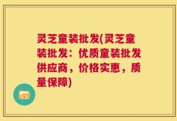 灵芝童装批发(灵芝童装批发：优质童装批发供应商，价格实惠，质量保障)