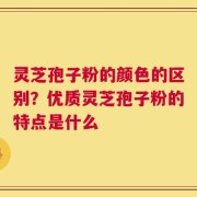 灵芝孢子粉的颜色的区别？优质灵芝孢子粉的特点是什么