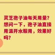 灵芝孢子油每天用量？想问一下，孢子油直接用温开水服用，效果好吗？