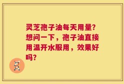 灵芝孢子油每天用量？想问一下，孢子油直接用温开水服用，效果好吗？