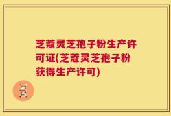 芝蔻灵芝孢子粉生产许可证(芝蔻灵芝孢子粉获得生产许可)