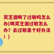 灵芝酒喝了过敏吗怎么办(喝灵芝酒过敏怎么办？去过敏是个好办法！)