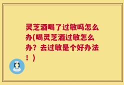 灵芝酒喝了过敏吗怎么办(喝灵芝酒过敏怎么办？去过敏是个好办法！)