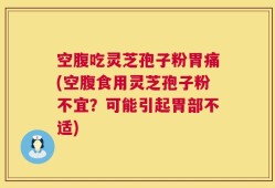 空腹吃灵芝孢子粉胃痛(空腹食用灵芝孢子粉不宜？可能引起胃部不适)