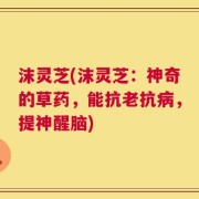 沫灵芝(沫灵芝：神奇的草药，能抗老抗病，提神醒脑)
