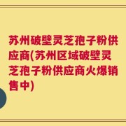 苏州破壁灵芝孢子粉供应商(苏州区域破壁灵芝孢子粉供应商火爆销售中)