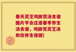 春天灵芝鸡脚煲汤食谱图片学会这道春季养生汤食谱，鸡脚煲灵芝汤助你养生保健)