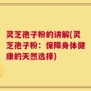 灵芝孢子粉的讲解(灵芝孢子粉：保障身体健康的天然选择)