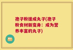 孢子粉搓成丸子(孢子粉食材新变身：成为营养丰富的丸子)