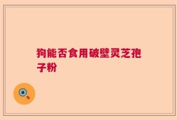狗能否食用破壁灵芝孢子粉