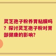 灵芝孢子粉养胃粘膜吗？探讨灵芝孢子粉对胃部健康的影响？