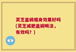 灵芝盖碗瘦身效果好吗(灵芝减肥盖碗喝法，有效吗？)