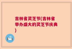 吉林省灵芝节(吉林省举办盛大的灵芝节庆典)