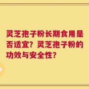 灵芝孢子粉长期食用是否适宜？灵芝孢子粉的功效与安全性？