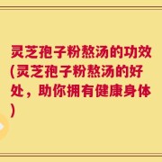 灵芝孢子粉熬汤的功效(灵芝孢子粉熬汤的好处，助你拥有健康身体)