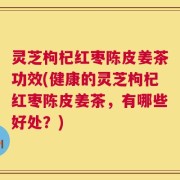 灵芝枸杞红枣陈皮姜茶功效(健康的灵芝枸杞红枣陈皮姜茶，有哪些好处？)