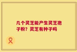 几个灵芝能产生灵芝孢子粉？灵芝有种子吗