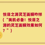 悦目之源灵芝面膜咋样(“美肌必备！悦目之源的灵芝面膜效果如何？”)