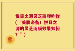 悦目之源灵芝面膜咋样(“美肌必备！悦目之源的灵芝面膜效果如何？”)