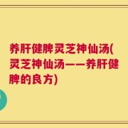 养肝健脾灵芝神仙汤(灵芝神仙汤——养肝健脾的良方)