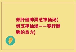 养肝健脾灵芝神仙汤(灵芝神仙汤——养肝健脾的良方)