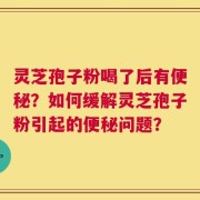 灵芝孢子粉喝了后有便秘？如何缓解灵芝孢子粉引起的便秘问题？