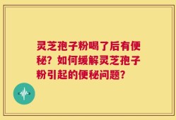 灵芝孢子粉喝了后有便秘？如何缓解灵芝孢子粉引起的便秘问题？